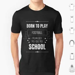 Homens camisetas Nascido para jogar futebol forçado a ir para a escola camisa para jogadores de futebol e amantes camiseta algodão homens mulheres diy impressão nascido para